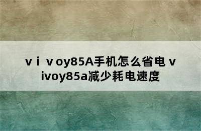 vⅰⅴoy85A手机怎么省电 vivoy85a减少耗电速度